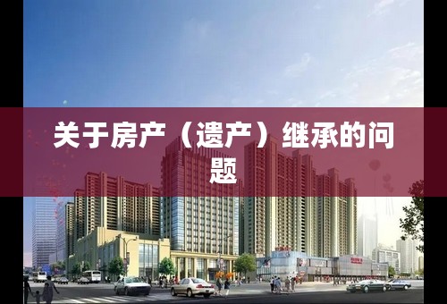 关于房产（遗产）继承的问题