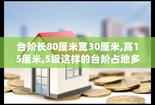 台阶长80厘米宽30厘米,高15厘米,5级这样的台阶占地多少平方米?在台阶上铺上红