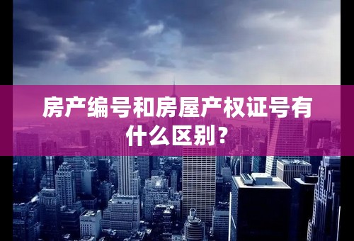 房产编号和房屋产权证号有什么区别？