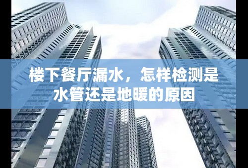 楼下餐厅漏水，怎样检测是水管还是地暖的原因