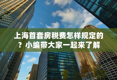 上海首套房税费怎样规定的？小编带大家一起来了解