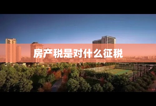 房产税是对什么征税
