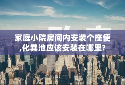 家庭小院房间内安装个座便,化粪池应该安装在哪里?