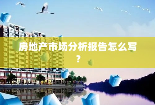 房地产市场分析报告怎么写？
