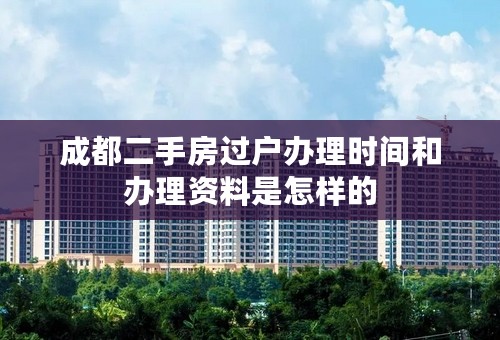 成都二手房过户办理时间和办理资料是怎样的