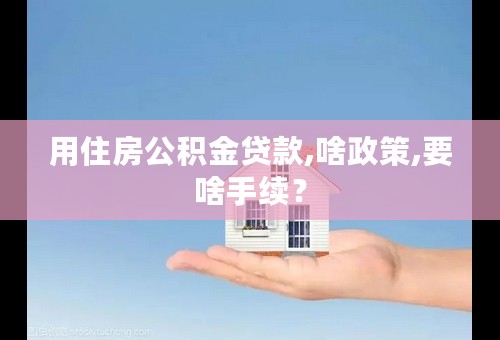 用住房公积金贷款,啥政策,要啥手续？