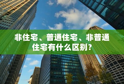 非住宅、普通住宅、非普通住宅有什么区别？