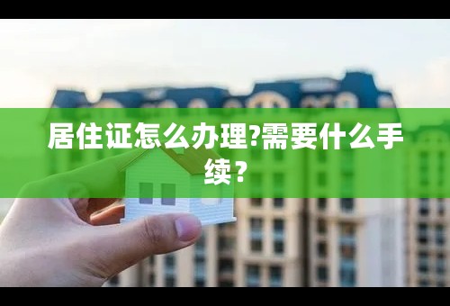 居住证怎么办理?需要什么手续？