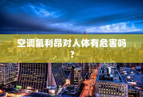 空调氟利昂对人体有危害吗？