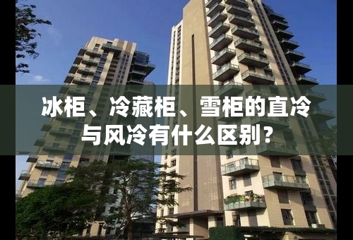 冰柜、冷藏柜、雪柜的直冷与风冷有什么区别？