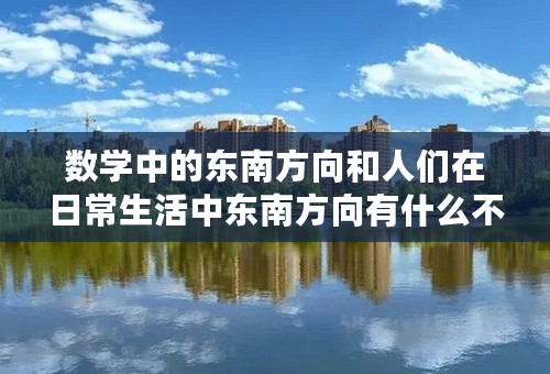 数学中的东南方向和人们在日常生活中东南方向有什么不一样