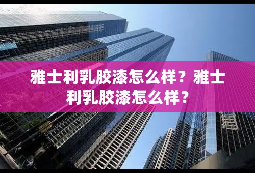 雅士利乳胶漆怎么样？雅士利乳胶漆怎么样？