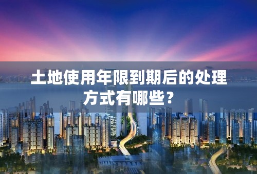 土地使用年限到期后的处理方式有哪些？