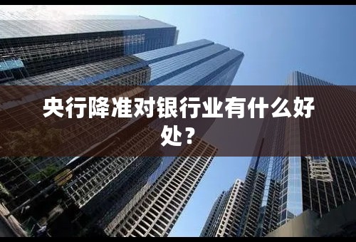 央行降准对银行业有什么好处？