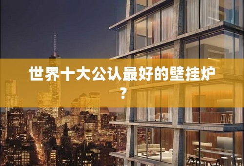 世界十大公认最好的壁挂炉？