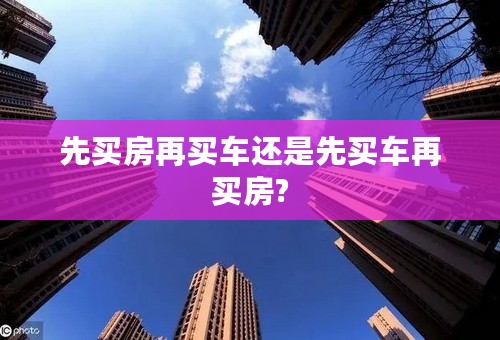 先买房再买车还是先买车再买房?