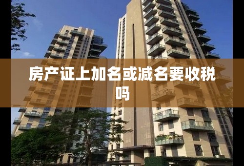 房产证上加名或减名要收税吗