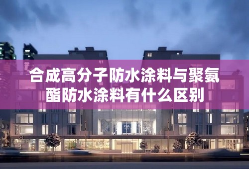合成高分子防水涂料与聚氨酯防水涂料有什么区别