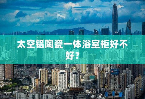 太空铝陶瓷一体浴室柜好不好？