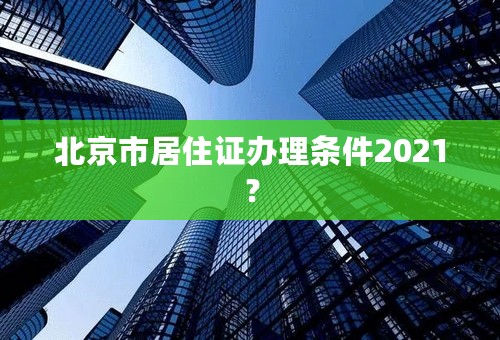 北京市居住证办理条件2021？