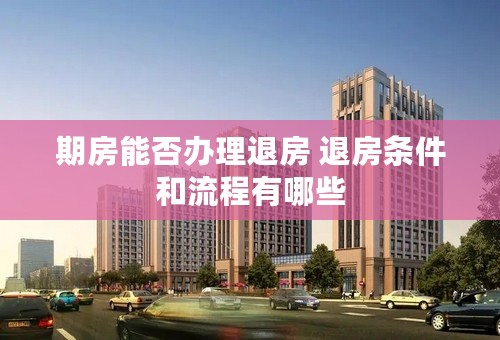 期房能否办理退房 退房条件和流程有哪些