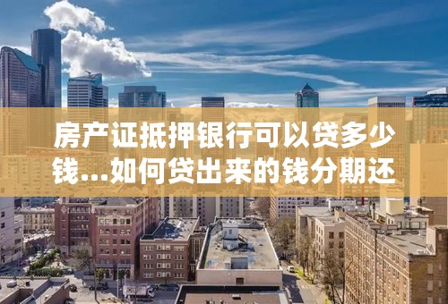 房产证抵押银行可以贷多少钱…如何贷出来的钱分期还款，利率及年限时多少…可以用公积金还款吗