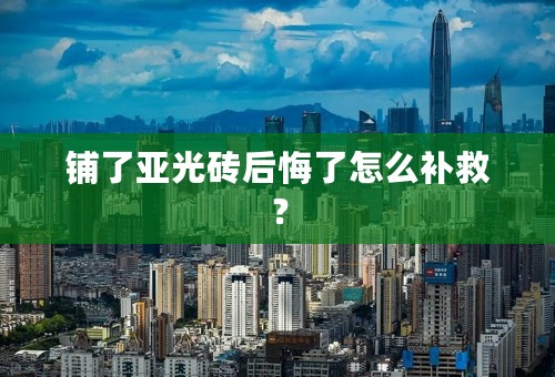 铺了亚光砖后悔了怎么补救？