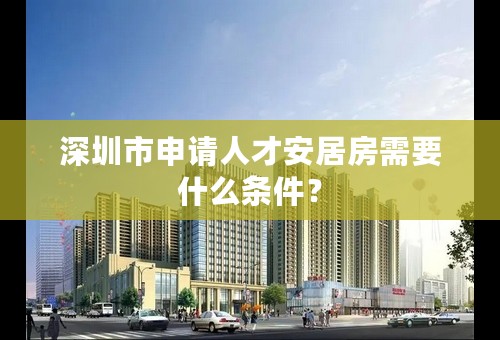 深圳市申请人才安居房需要什么条件？