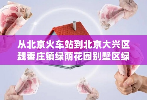 从北京火车站到北京大兴区魏善庄镇绿荫花园别墅区绿荫宾馆怎么