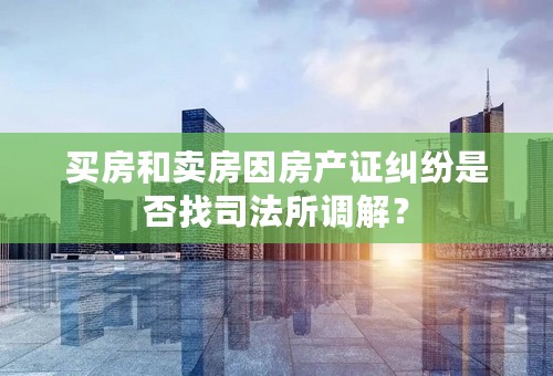 买房和卖房因房产证纠纷是否找司法所调解？