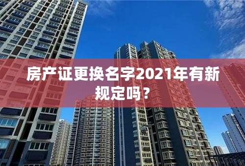 房产证更换名字2021年有新规定吗？