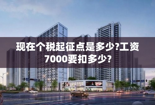 现在个税起征点是多少?工资7000要扣多少?