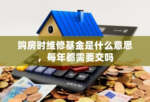 购房时维修基金是什么意思，每年都需要交吗