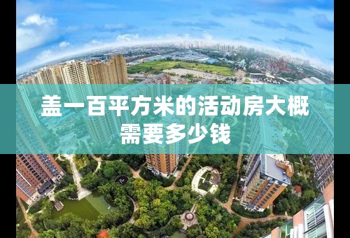 盖一百平方米的活动房大概需要多少钱