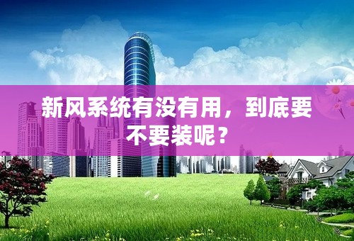 新风系统有没有用，到底要不要装呢？