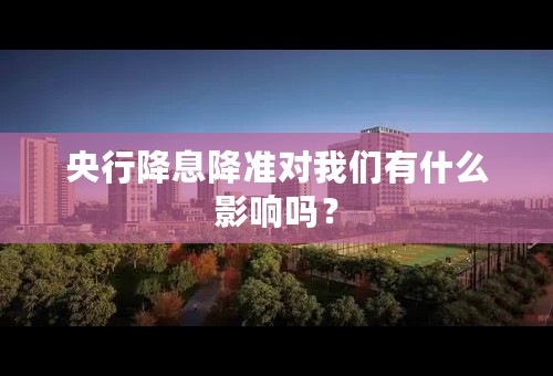 央行降息降准对我们有什么影响吗？