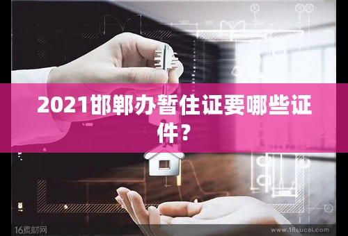 2021邯郸办暂住证要哪些证件？