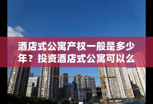 酒店式公寓产权一般是多少年？投资酒店式公寓可以么