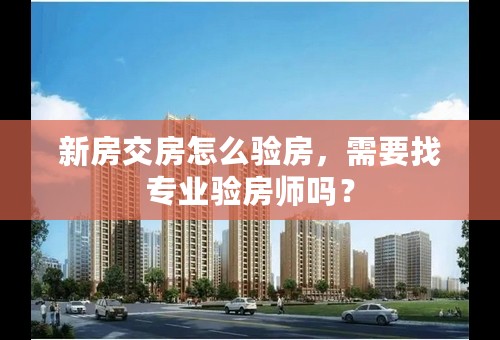 新房交房怎么验房，需要找专业验房师吗？