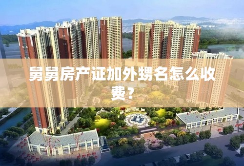 舅舅房产证加外甥名怎么收费？