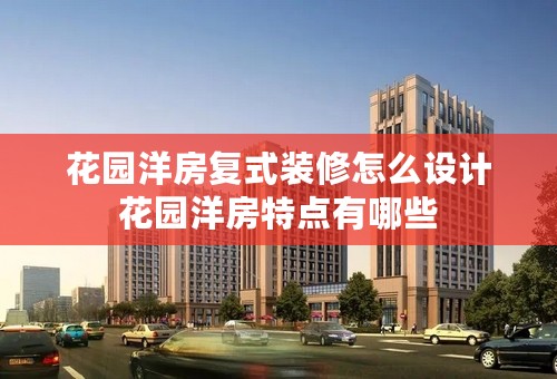 花园洋房复式装修怎么设计花园洋房特点有哪些