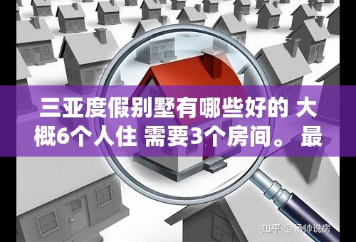 三亚度假别墅有哪些好的 大概6个人住 需要3个房间。 最好可以看到海的。