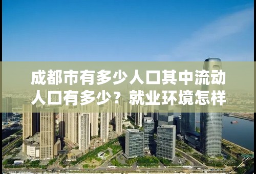 成都市有多少人口其中流动人口有多少？就业环境怎样？交通状况怎样？去打工的话生活环境怎样？治安环境怎样？普通生活成本怎样？