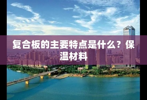 复合板的主要特点是什么？保温材料