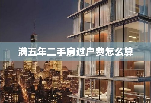 满五年二手房过户费怎么算