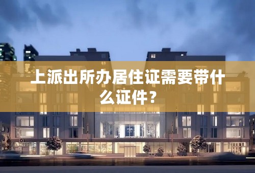 上派出所办居住证需要带什么证件？