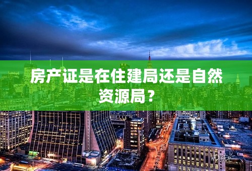 房产证是在住建局还是自然资源局？