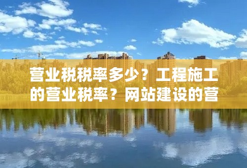 营业税税率多少？工程施工的营业税率？网站建设的营业税率？