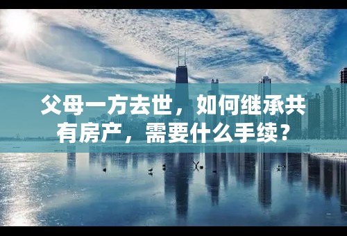 父母一方去世，如何继承共有房产，需要什么手续？