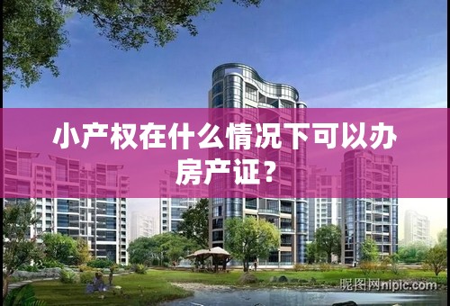 小产权在什么情况下可以办房产证？